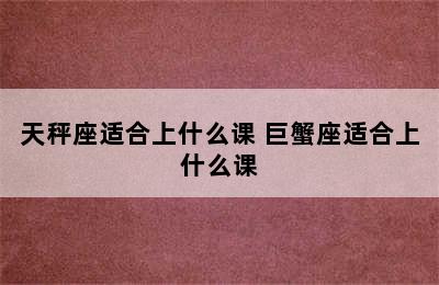 天秤座适合上什么课 巨蟹座适合上什么课